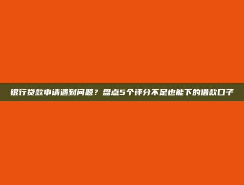 银行贷款申请遇到问题？盘点5个评分不足也能下的借款口子