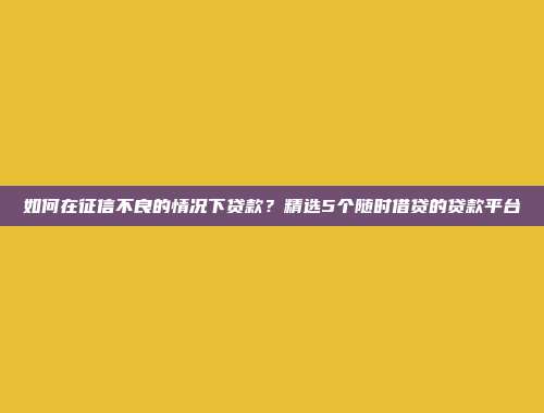 如何在征信不良的情况下贷款？精选5个随时借贷的贷款平台