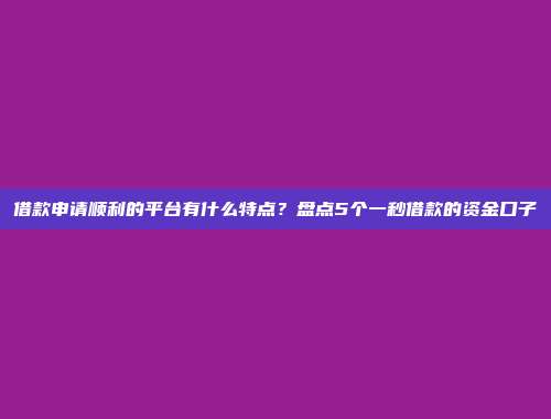 借款申请顺利的平台有什么特点？盘点5个一秒借款的资金口子