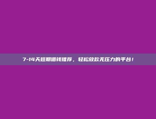 7-14天短期借钱推荐，轻松放款无压力的平台！