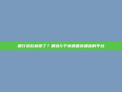 银行贷款被拒了？精选5个快速借贷通道的平台