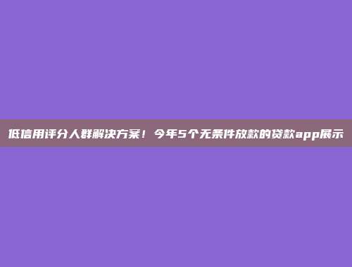 低信用评分人群解决方案！今年5个无条件放款的贷款app展示