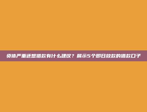 负债严重还想借款有什么建议？展示5个即日放款的借款口子