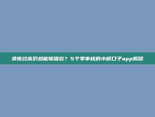 负债过高仍然能够借款？5个零审核的小额口子app揭晓