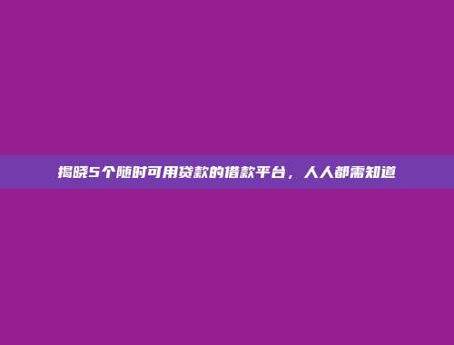 揭晓5个随时可用贷款的借款平台，人人都需知道