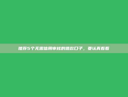 推荐5个无需信用审核的借款口子，要认真看看