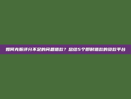 如何克服评分不足的问题借款？总结5个即时借款的贷款平台