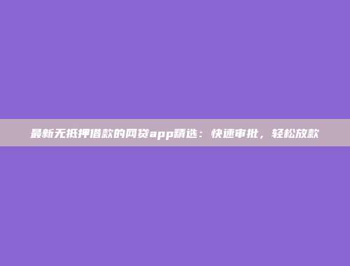 最新无抵押借款的网贷app精选：快速审批，轻松放款