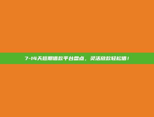 7-14天短期借款平台盘点，灵活放款轻松借！