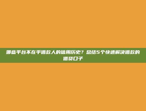 哪些平台不在乎借款人的信用历史？总结5个快速解决借款的借贷口子