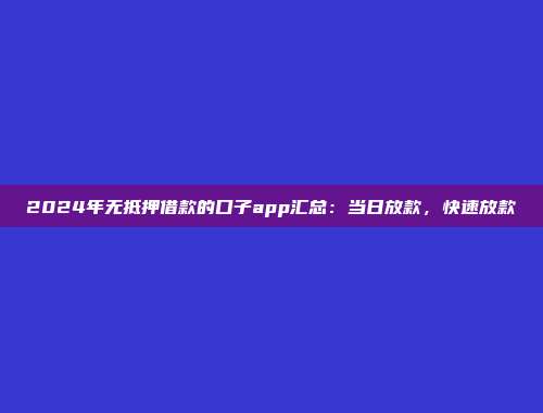 2024年无抵押借款的口子app汇总：当日放款，快速放款