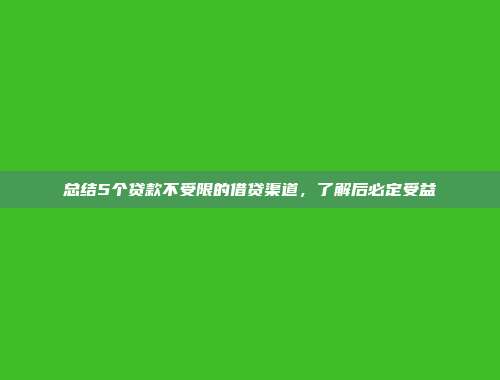 总结5个贷款不受限的借贷渠道，了解后必定受益