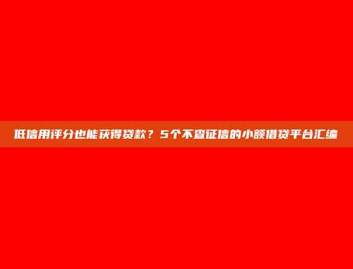 低信用评分也能获得贷款？5个不查征信的小额借贷平台汇编