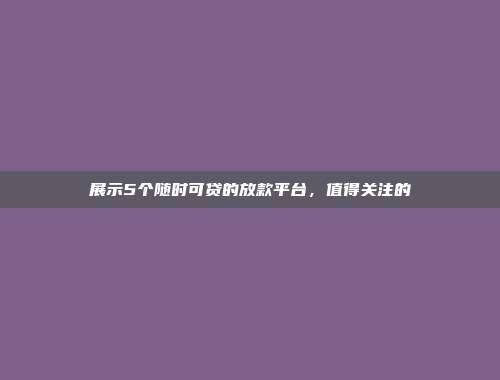 展示5个随时可贷的放款平台，值得关注的