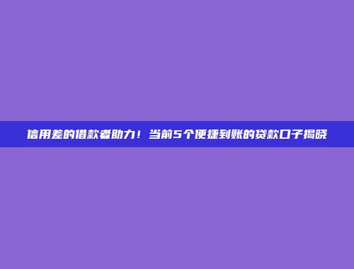 信用差的借款者助力！当前5个便捷到账的贷款口子揭晓