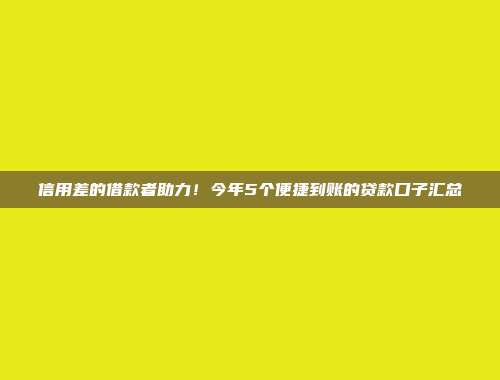 信用差的借款者助力！今年5个便捷到账的贷款口子汇总