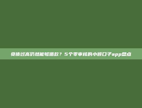 负债过高仍然能够借款？5个零审核的小额口子app盘点