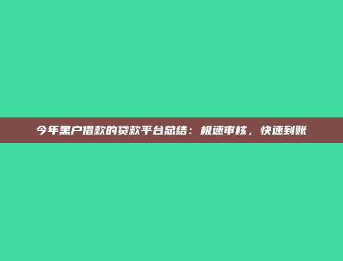 今年黑户借款的贷款平台总结：极速审核，快速到账