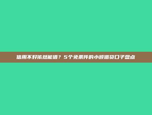 信用不好依然能借？5个免条件的小额借贷口子盘点