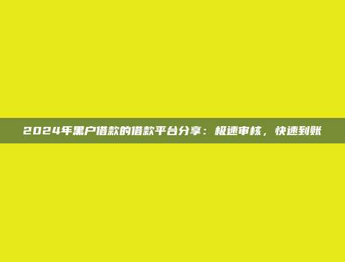 2024年黑户借款的借款平台分享：极速审核，快速到账