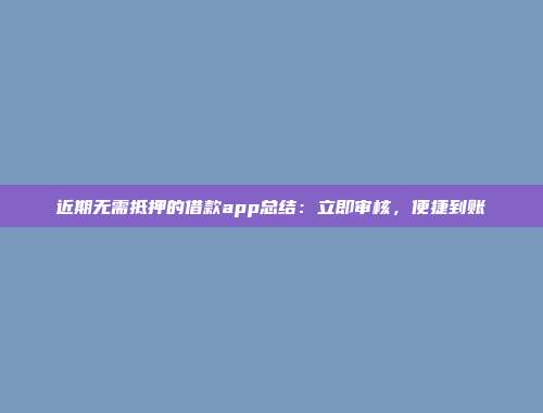 近期无需抵押的借款app总结：立即审核，便捷到账