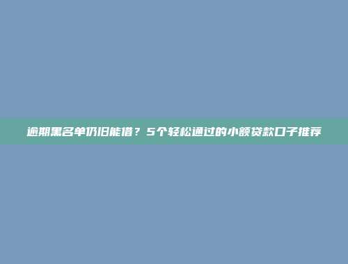 逾期黑名单仍旧能借？5个轻松通过的小额贷款口子推荐