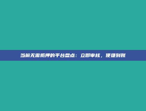 当前无需抵押的平台盘点：立即审核，便捷到账