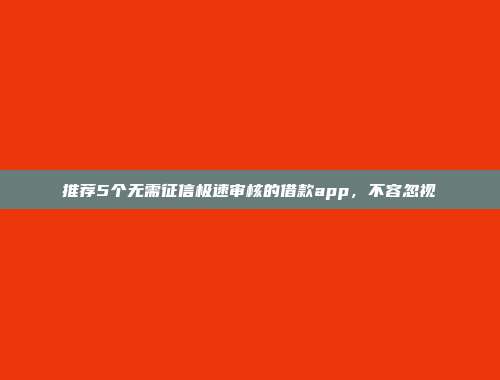 推荐5个无需征信极速审核的借款app，不容忽视