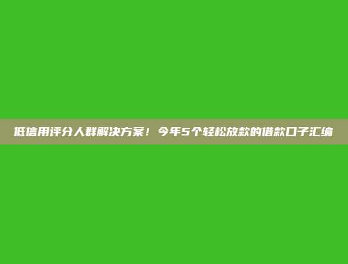 低信用评分人群解决方案！今年5个轻松放款的借款口子汇编