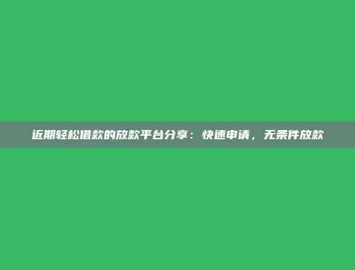 近期轻松借款的放款平台分享：快速申请，无条件放款