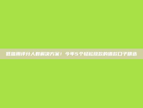 低信用评分人群解决方案！今年5个轻松放款的借款口子精选