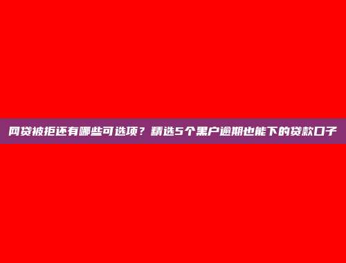 网贷被拒还有哪些可选项？精选5个黑户逾期也能下的贷款口子