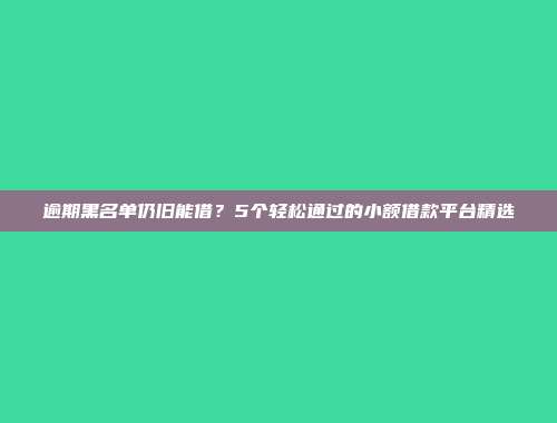 逾期黑名单仍旧能借？5个轻松通过的小额借款平台精选