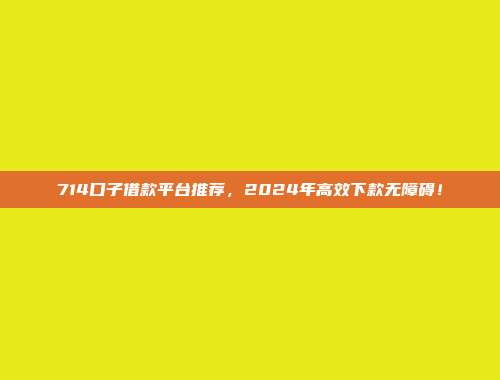 714口子借款平台推荐，2024年高效下款无障碍！