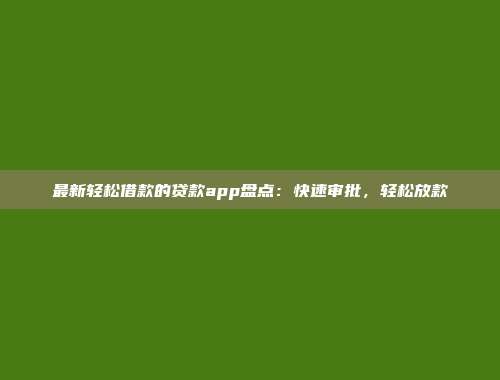 最新轻松借款的贷款app盘点：快速审批，轻松放款