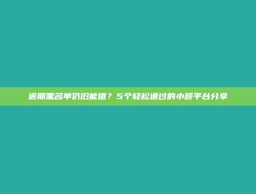 逾期黑名单仍旧能借？5个轻松通过的小额平台分享