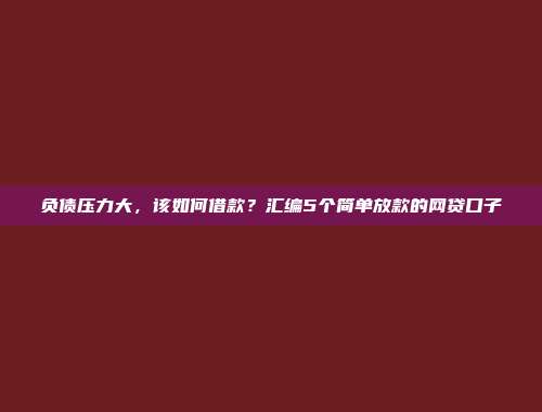 负债压力大，该如何借款？汇编5个简单放款的网贷口子