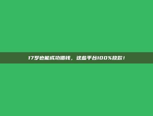 17岁也能成功借钱，这些平台100%放款！