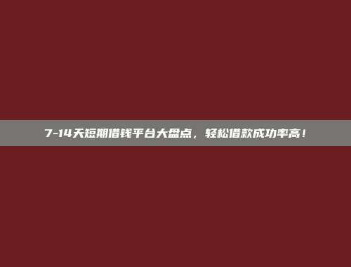 7-14天短期借钱平台大盘点，轻松借款成功率高！