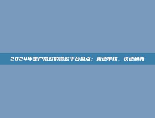 2024年黑户借款的借款平台盘点：极速审核，快速到账