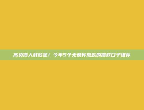 高负债人群救星！今年5个无条件放款的借款口子推荐