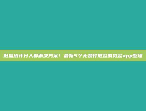 低信用评分人群解决方案！最新5个无条件放款的贷款app整理