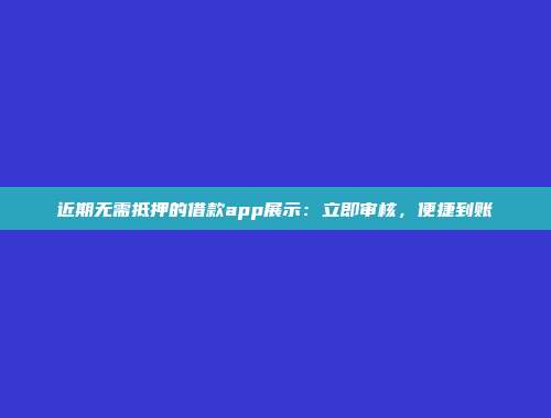 近期无需抵押的借款app展示：立即审核，便捷到账