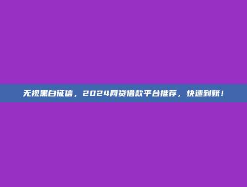 无视黑白征信，2024网贷借款平台推荐，快速到账！