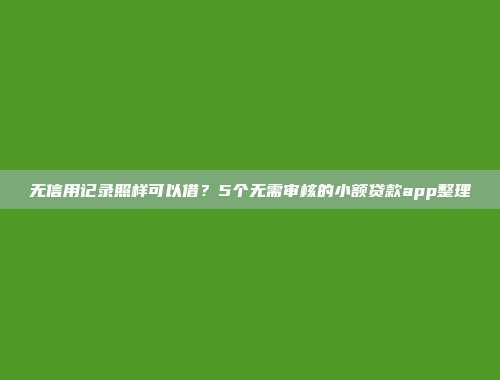 无信用记录照样可以借？5个无需审核的小额贷款app整理