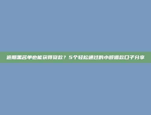 逾期黑名单也能获得贷款？5个轻松通过的小额借款口子分享