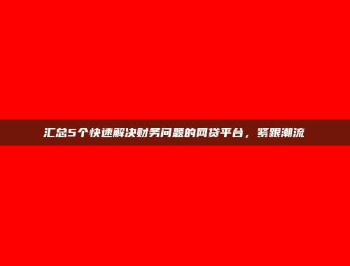 汇总5个快速解决财务问题的网贷平台，紧跟潮流