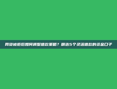 网贷被拒后如何调整借款策略？精选5个灵活借款的资金口子