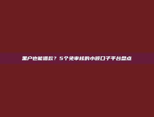 黑户也能借款？5个免审核的小额口子平台盘点