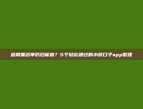 逾期黑名单仍旧能借？5个轻松通过的小额口子app整理